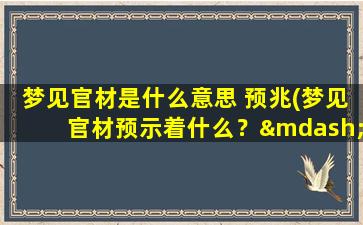 梦见官材是什么意思 预兆(梦见官材预示着什么？——解析梦境中官材的象征意义！)